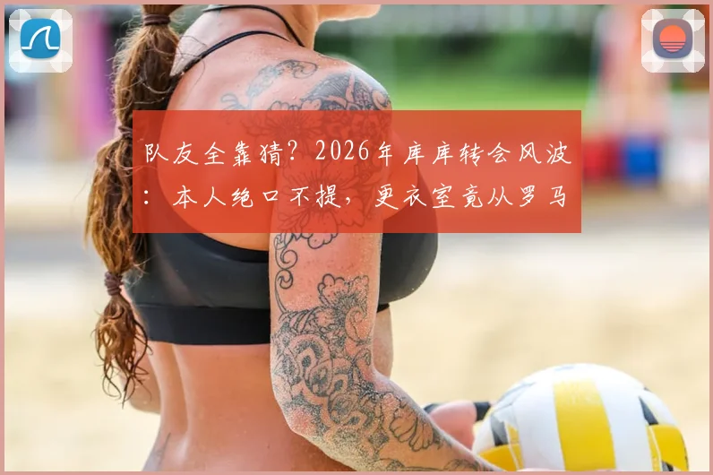 队友全靠猜？2026年库库转会风波：本人绝口不提，更衣室竟从罗马诺获知消息