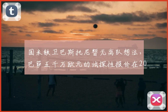 国米铁卫巴斯托尼暂无离队想法，巴萨五千万欧元的试探性报价在2026年被视为笑话