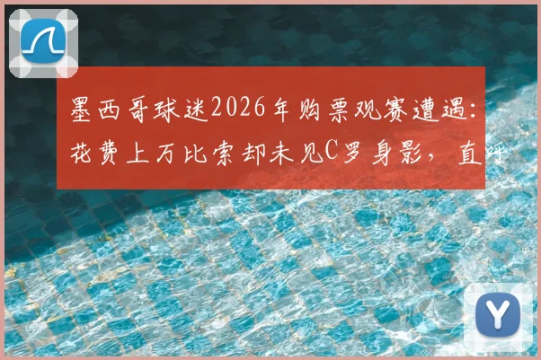 墨西哥球迷2026年购票观赛遭遇：花费上万比索却未见C罗身影，直呼票价值得商榷