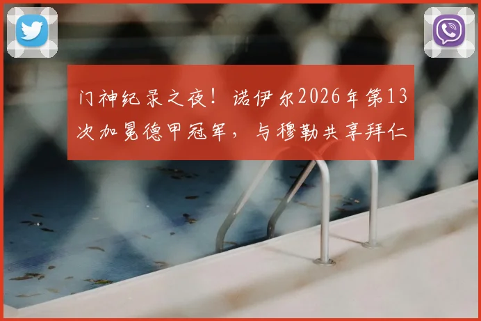门神纪录之夜！诺伊尔2026年第13次加冕德甲冠军，与穆勒共享拜仁队史第一人宝座