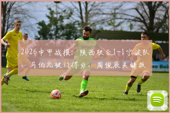 2026中甲战报：陕西联合1-1宁波队，冯伯元破门得分，周俊辰关键扳平，赛后深度回顾与分析