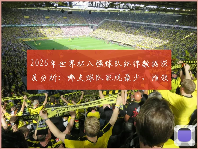 2026年世界杯八强球队纪律数据深度分析:哪支球队犯规最少,谁领牌最多?(附完整对比图表)