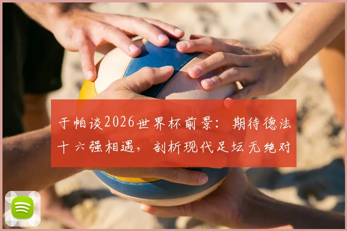 于帕谈2026世界杯前景：期待德法十六强相遇，剖析现代足坛无绝对强队格局