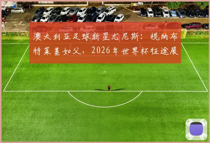 澳大利亚足球新星尤尼斯:视纳布特莱基如父,2026年世界杯征途展望与个人成长故事解析