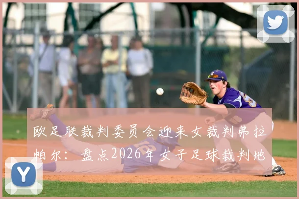 欧足联裁判委员会迎来女裁判弗拉帕尔：盘点2026年女子足球裁判地位变迁与里程碑事件