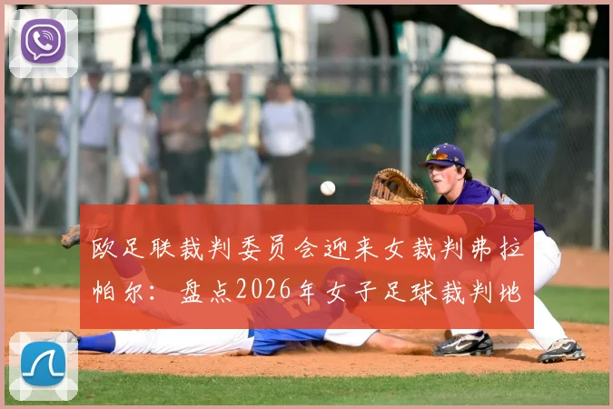 欧足联裁判委员会迎来女裁判弗拉帕尔：盘点2026年女子足球裁判地位变迁与里程碑事件