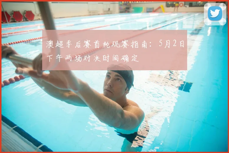 澳超季后赛首轮观赛指南：5月2日下午两场对决时间确定
