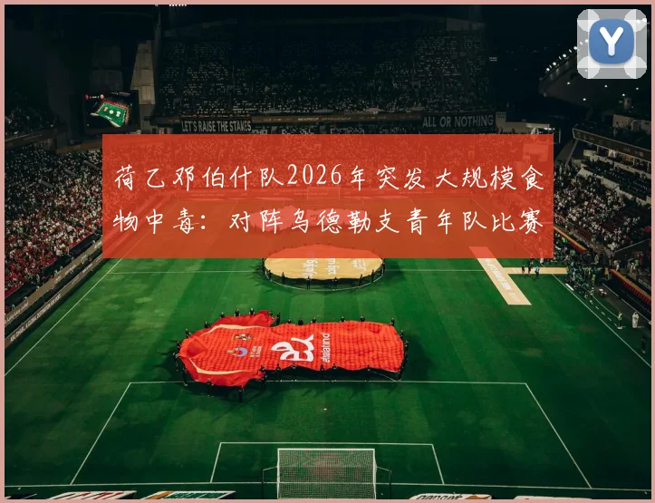 荷乙邓伯什队2026年突发大规模食物中毒:对阵乌德勒支青年队比赛延期,聚焦球队餐饮安全管理