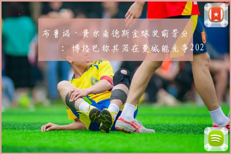 布鲁诺·费尔南德斯金球奖前景分析：博格巴称其若在曼城能竞争2026金球，与德布劳内对比谁更强？
