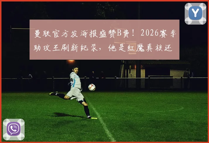曼联官方发海报盛赞B费！2026赛季助攻王刷新纪录，他是红魔真核还是纪录粉碎者？