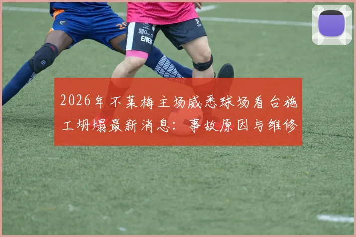 2026年不莱梅主场威悉球场看台施工坍塌最新消息：事故原因与维修进展，新赛季赛事是否受影响分析
