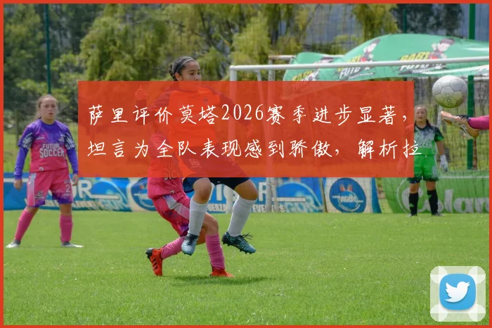 萨里评价莫塔2026赛季进步显著,坦言为全队表现感到骄傲,解析拉齐奥战术体系