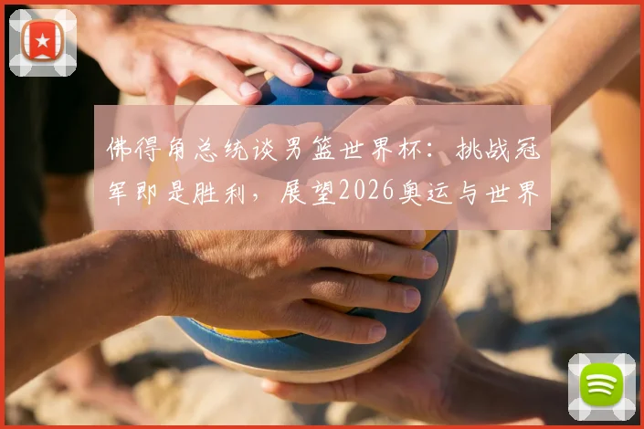 佛得角总统谈男篮世界杯:挑战冠军即是胜利,展望2026奥运与世界杯新征途