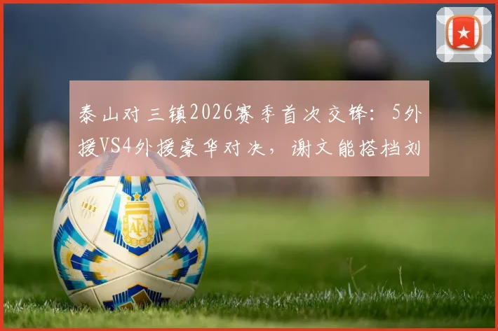 泰山对三镇2026赛季首次交锋：5外援VS4外援豪华对决，谢文能搭档刘洋谁主沉浮？