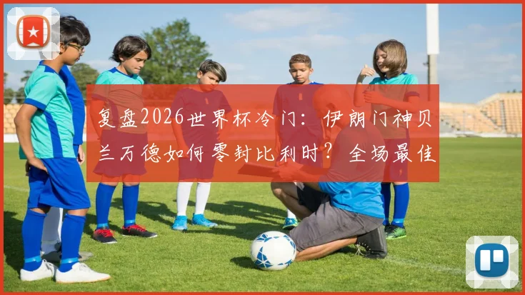 复盘2026世界杯冷门：伊朗门神贝兰万德如何零封比利时？全场最佳表现分析及门将基本功指南