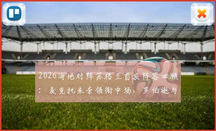 2026海地对阵苏格兰首发阵容回顾：麦克托米奈领衔中场，罗伯逊与麦金关键作用解析