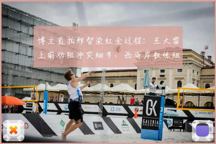 博主直拍郑智染红全过程：王大雷上前劝阻冲突细节，西海岸教练组现场拉架画面全记录