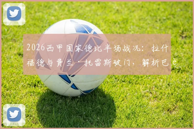 2026西甲国家德比半场战况：拉什福德与费兰·托雷斯破门，解析巴萨2-0领先皇马的关键点与比赛走势