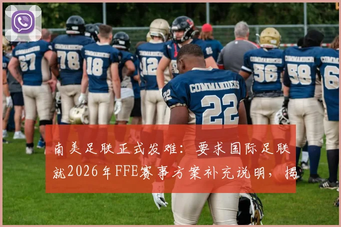 南美足联正式发难：要求国际足联就2026年FFE赛事方案补充说明，揭秘南美反对原因与潜在影响