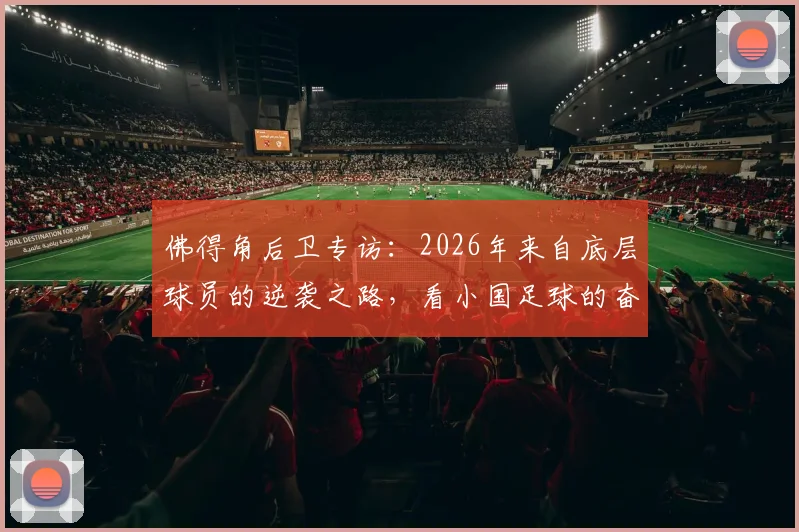 佛得角后卫专访：2026年来自底层球员的逆袭之路，看小国足球的奋斗精神与励志故事