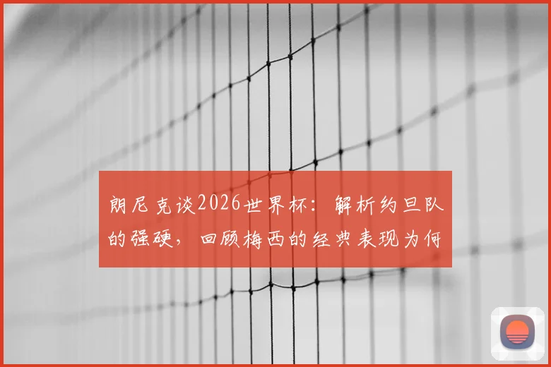 朗尼克谈2026世界杯:解析约旦队的强硬,回顾梅西的经典表现为何令人惊叹
