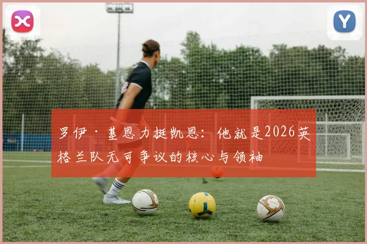 罗伊·基恩力挺凯恩:他就是2026英格兰队无可争议的核心与领袖