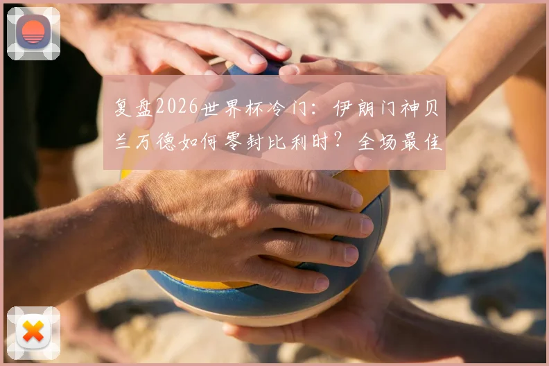 复盘2026世界杯冷门:伊朗门神贝兰万德如何零封比利时?全场最佳表现分析及门将基本功指南