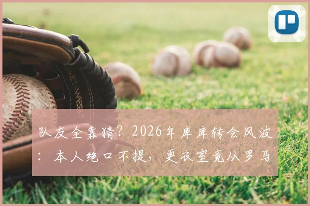队友全靠猜?2026年库库转会风波:本人绝口不提,更衣室竟从罗马诺获知消息