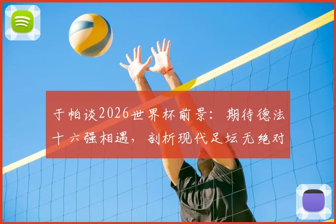 于帕谈2026世界杯前景：期待德法十六强相遇，剖析现代足坛无绝对强队格局