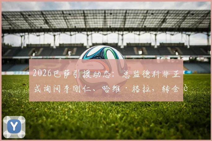 2026巴萨引援动态：总监德科非正式询问李刚仁、哈维·格拉，转会进展与球员技术分析全览