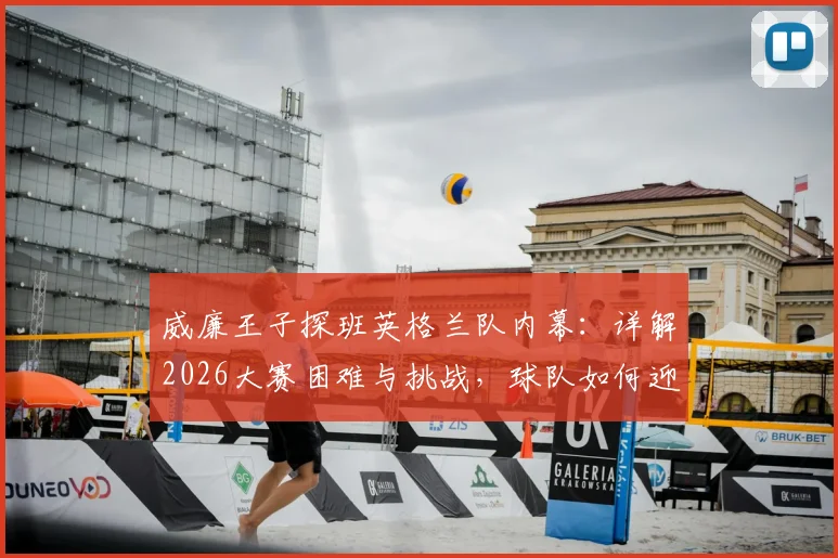 威廉王子探班英格兰队内幕:详解2026大赛困难与挑战,球队如何迎难而上提振士气