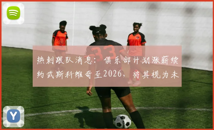 热刺跟队消息：俱乐部计划涨薪续约武斯科维奇至2026，将其视为未来核心球员之一