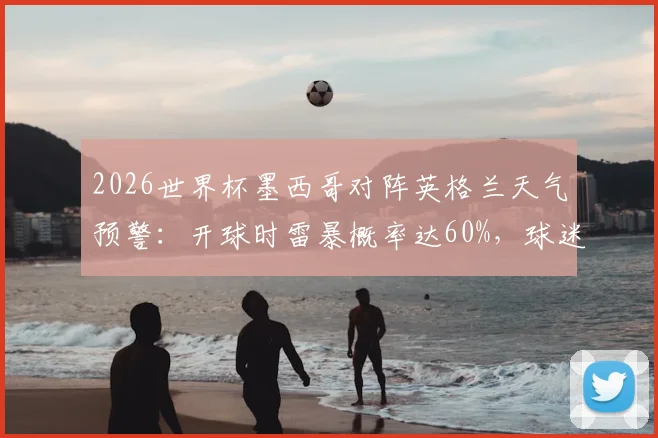 2026世界杯墨西哥对阵英格兰天气预警：开球时雷暴概率达60%，球迷需关注赛程变动