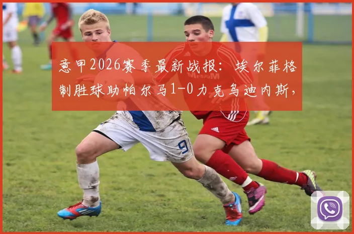 意甲2026赛季最新战报：埃尔菲格制胜球助帕尔马1-0力克乌迪内斯，附全场技术统计与比赛集锦