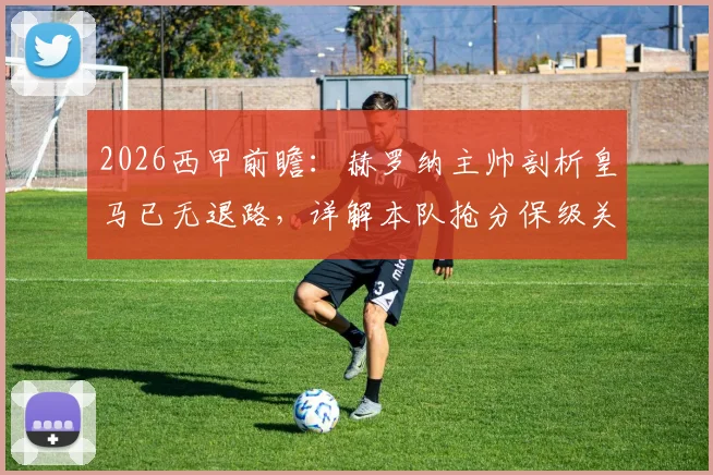 2026西甲前瞻:赫罗纳主帅剖析皇马已无退路,详解本队抢分保级关键策略与形势