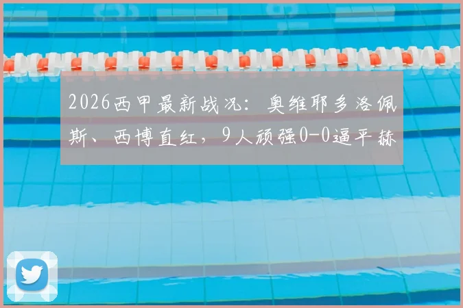 2026西甲最新战况：奥维耶多洛佩斯、西博直红，9人顽强0-0逼平赫塔菲，红牌视频集锦引热议