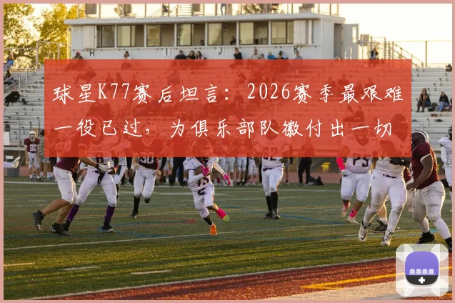 球星K77赛后坦言:2026赛季最艰难一役已过,为俱乐部队徽付出一切的誓言引热议
