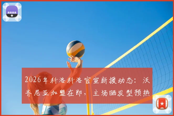 2026年科洛科洛官宣新援动态：沃齐尼亚加盟在即，主场晒发型预热引热议