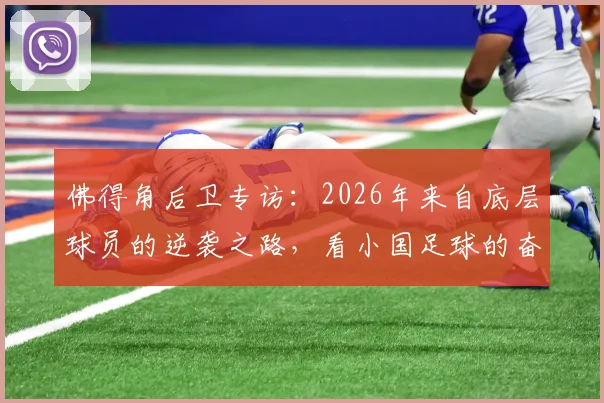 佛得角后卫专访：2026年来自底层球员的逆袭之路，看小国足球的奋斗精神与励志故事