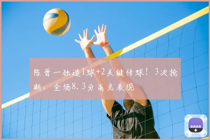 陈晋一独造1球+2关键传球！3次抢断，全场8.3分高光表现