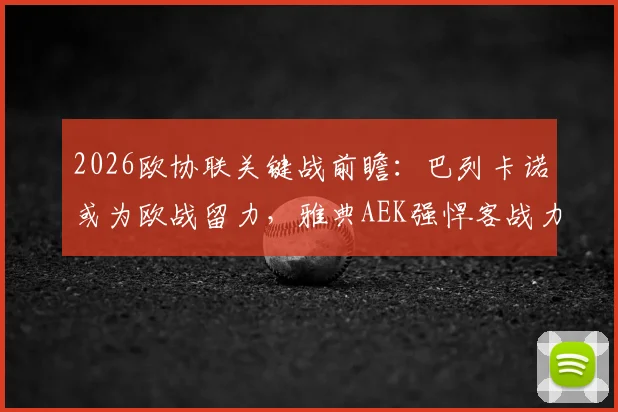 2026欧协联关键战前瞻：巴列卡诺或为欧战留力，雅典AEK强悍客战力成胜负手