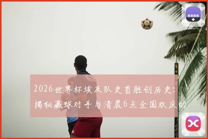 2026世界杯埃及队史首胜创历史:揭秘赢球对手与清晨6点全国欢庆的震撼场景,分析球队未来晋级前景