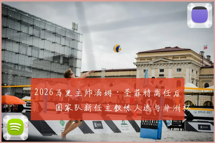 2026马里主帅汤姆·圣菲特离任后,国家队新任主教练人选与非洲杯八强阵容分析展望