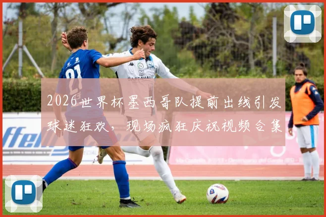 2026世界杯墨西哥队提前出线引发球迷狂欢,现场疯狂庆祝视频合集回顾