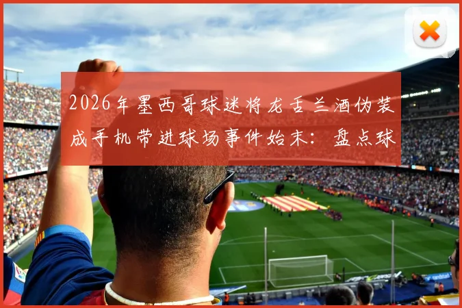 2026年墨西哥球迷将龙舌兰酒伪装成手机带进球场事件始末：盘点球迷带违禁品进赛场的5大奇招与防范