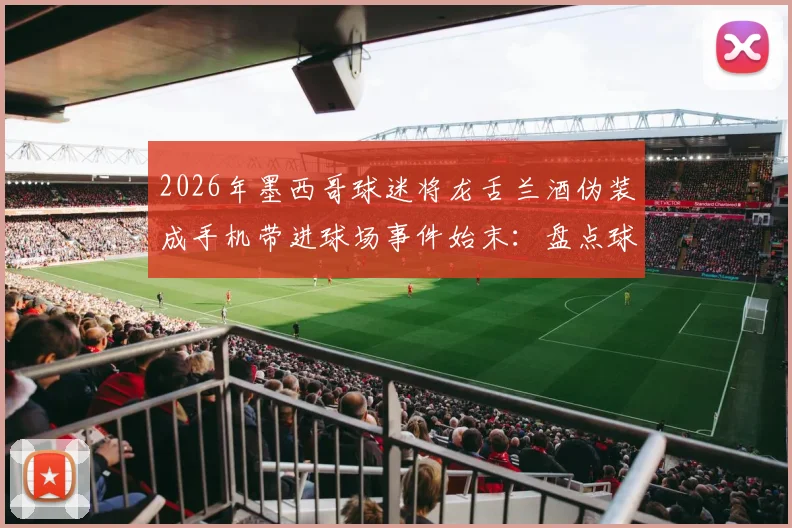 2026年墨西哥球迷将龙舌兰酒伪装成手机带进球场事件始末：盘点球迷带违禁品进赛场的5大奇招与防范