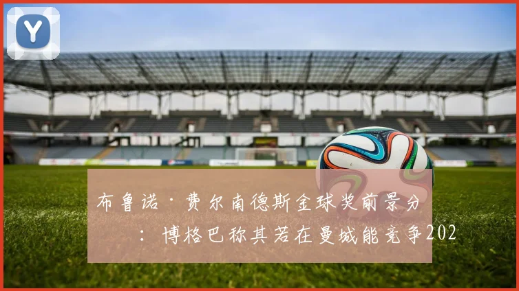 布鲁诺·费尔南德斯金球奖前景分析:博格巴称其若在曼城能竞争2026金球,与德布劳内对比谁更强?