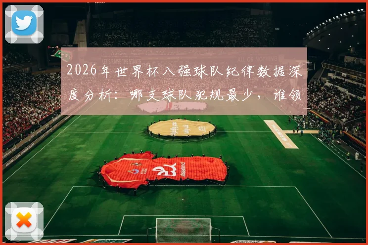2026年世界杯八强球队纪律数据深度分析：哪支球队犯规最少，谁领牌最多？（附完整对比图表）