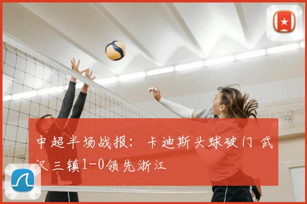 中超半场战报：卡迪斯头球破门 武汉三镇1-0领先浙江