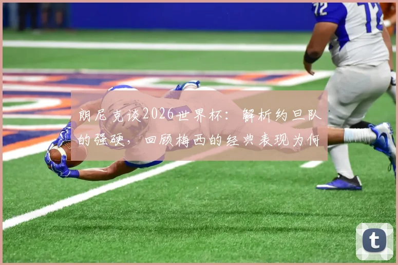 朗尼克谈2026世界杯：解析约旦队的强硬，回顾梅西的经典表现为何令人惊叹